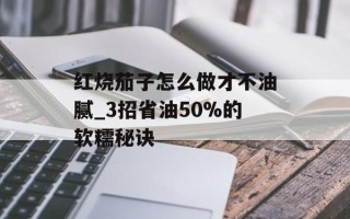 红烧茄子怎么做才不油腻_3招省油50%的软糯秘诀