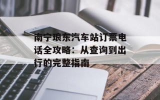 南宁琅东汽车站订票电话全攻略：从查询到出行的完整指南