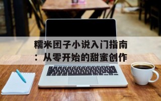 糯米团子小说入门指南：从零开始的甜蜜创作