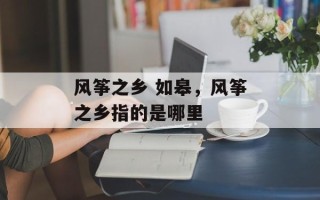 风筝之乡 如皋，风筝之乡指的是哪里