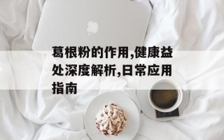 葛根粉的作用,健康益处深度解析,日常应用指南