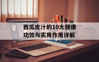 西瓜皮汁的10大健康功效与实用作用详解