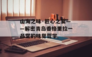 山海之味·匠心之宴——解密青岛香格里拉一品堂的味觉哲学