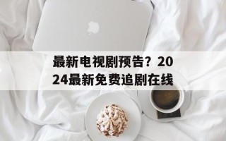 最新电视剧预告？2024最新免费追剧在线