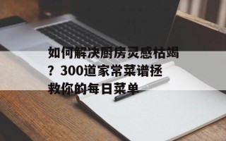 如何解决厨房灵感枯竭？300道家常菜谱拯救你的每日菜单