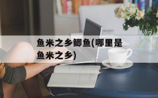 鱼米之乡鲫鱼(哪里是鱼米之乡)