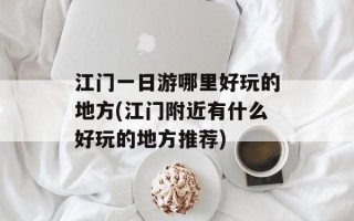 江门一日游哪里好玩的地方(江门附近有什么好玩的地方推荐)