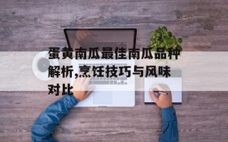 蛋黄南瓜最佳南瓜品种解析,烹饪技巧与风味对比