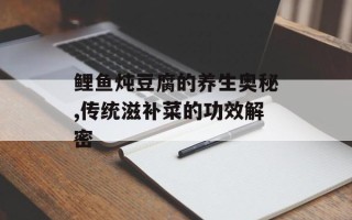 鲤鱼炖豆腐的养生奥秘,传统滋补菜的功效解密