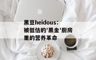 黑豆heidous：被低估的'黑金'厨房里的营养革命