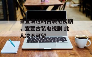 宣萱演过的古装电视剧，宣萱古装电视剧 此人决不可留