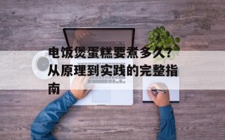 电饭煲蛋糕要煮多久？从原理到实践的完整指南