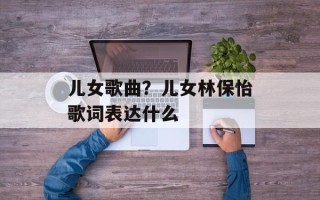 儿女歌曲？儿女林保怡歌词表达什么