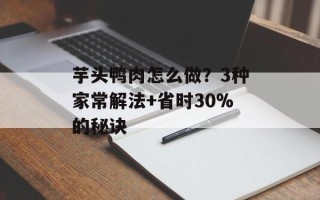 芋头鸭肉怎么做？3种家常解法+省时30%的秘诀
