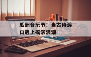 瓜洲音乐节：当古诗渡口遇上摇滚浪潮