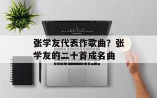 张学友代表作歌曲？张学友的二十首成名曲