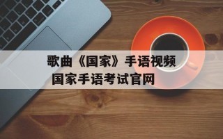 歌曲《国家》手语视频 国家手语考试官网