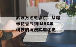 武汉万达电影院：从爆米花香气到IMAX黑科技的沉浸式进化史