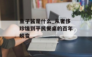 鱼子酱是什么_从奢侈珍馐到平民餐桌的百年蜕变
