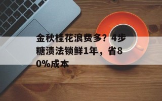 金秋桂花浪费多？4步糖渍法锁鲜1年，省80%成本