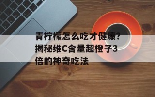 青柠檬怎么吃才健康？揭秘维C含量超橙子3倍的神奇吃法