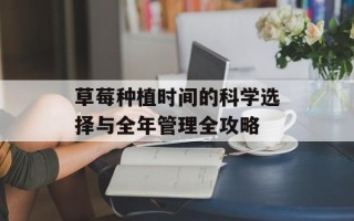 草莓种植时间的科学选择与全年管理全攻略