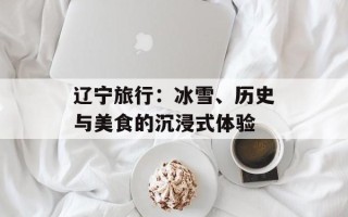 辽宁旅行：冰雪、历史与美食的沉浸式体验