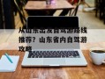 从山东出发自驾游路线推荐？山东省内自驾游攻略