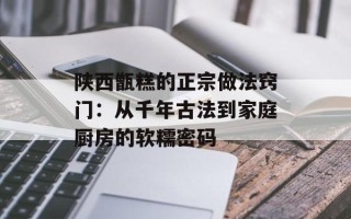 陕西甑糕的正宗做法窍门：从千年古法到家庭厨房的软糯密码