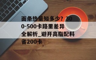 面条热量知多少？300-500卡路里差异全解析_避开高脂配料省200卡