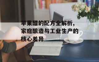 苹果醋的配方全解析,家庭酿造与工业生产的核心差异