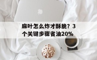 麻叶怎么炸才酥脆？3个关键步骤省油20%