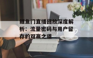 鲤鱼门直播回放深度解析：流量密码与用户留存的双赢之道