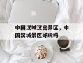中国汉城汉宫景区，中国汉城景区好玩吗