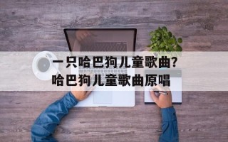 一只哈巴狗儿童歌曲？哈巴狗儿童歌曲原唱