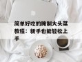简单好吃的腌制大头菜教程：新手也能轻松上手