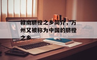 赣南脐橙之乡简介，万州又被称为中国的脐橙之乡
