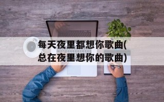 每天夜里都想你歌曲(总在夜里想你的歌曲)