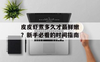 皮皮虾煮多久才最鲜嫩？新手必看的时间指南