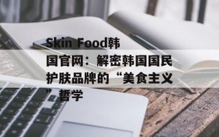 Skin Food韩国官网：解密韩国国民护肤品牌的“美食主义”哲学