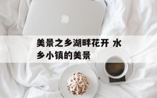 美景之乡湖畔花开 水乡小镇的美景