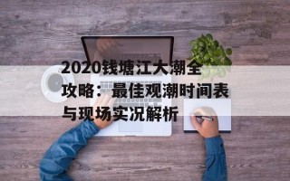 2020钱塘江大潮全攻略：最佳观潮时间表与现场实况解析