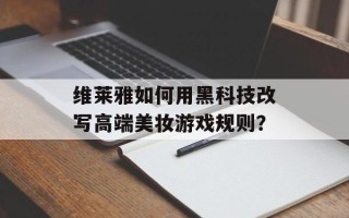维莱雅如何用黑科技改写高端美妆游戏规则？