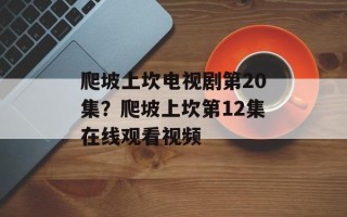 爬坡上坎电视剧第20集？爬坡上坎第12集在线观看视频