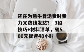 还在为熬牛骨汤费时费力又费钱发愁？_3招技巧+材料清单，省500元提速48小时