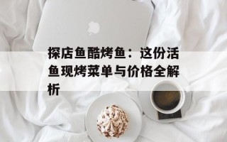 探店鱼酷烤鱼：这份活鱼现烤菜单与价格全解析