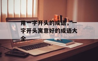 用一字开头的成语，一字开头寓意好的成语大全