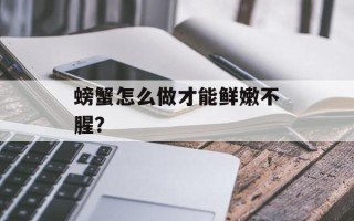 螃蟹怎么做才能鲜嫩不腥？
