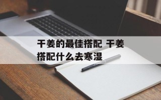 干姜的最佳搭配 干姜搭配什么去寒湿