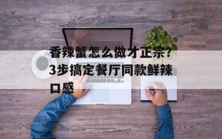 香辣蟹怎么做才正宗？3步搞定餐厅同款鲜辣口感